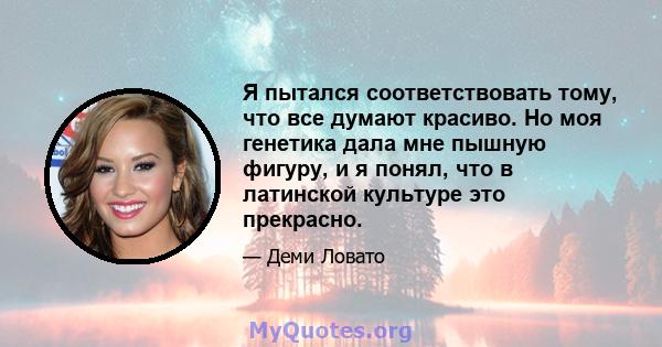 Я пытался соответствовать тому, что все думают красиво. Но моя генетика дала мне пышную фигуру, и я понял, что в латинской культуре это прекрасно.