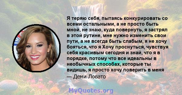 Я теряю себя, пытаясь конкурировать со всеми остальными, а не просто быть мной, не знаю, куда повернуть, я застрял в этой рутине, мне нужно изменить свои пути, а не всегда быть слабым, я не хочу бояться, что я Хочу