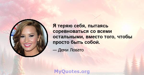 Я теряю себя, пытаясь соревноваться со всеми остальными, вместо того, чтобы просто быть собой.