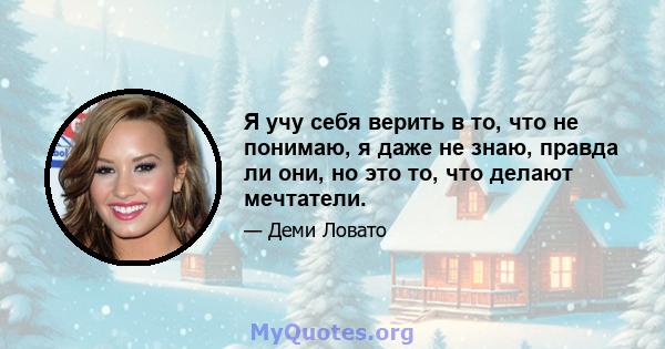 Я учу себя верить в то, что не понимаю, я даже не знаю, правда ли они, но это то, что делают мечтатели.