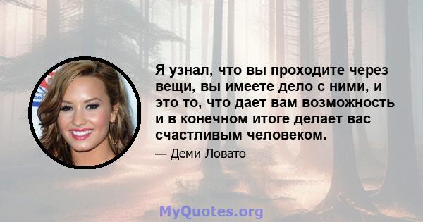 Я узнал, что вы проходите через вещи, вы имеете дело с ними, и это то, что дает вам возможность и в конечном итоге делает вас счастливым человеком.