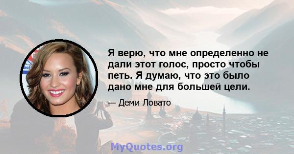 Я верю, что мне определенно не дали этот голос, просто чтобы петь. Я думаю, что это было дано мне для большей цели.