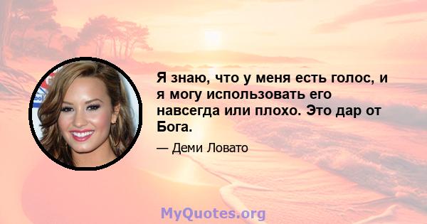 Я знаю, что у меня есть голос, и я могу использовать его навсегда или плохо. Это дар от Бога.