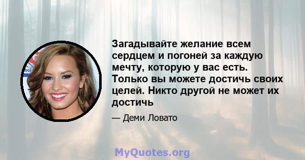 Загадывайте желание всем сердцем и погоней за каждую мечту, которую у вас есть. Только вы можете достичь своих целей. Никто другой не может их достичь