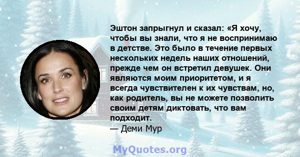 Эштон запрыгнул и сказал: «Я хочу, чтобы вы знали, что я не воспринимаю в детстве. Это было в течение первых нескольких недель наших отношений, прежде чем он встретил девушек. Они являются моим приоритетом, и я всегда