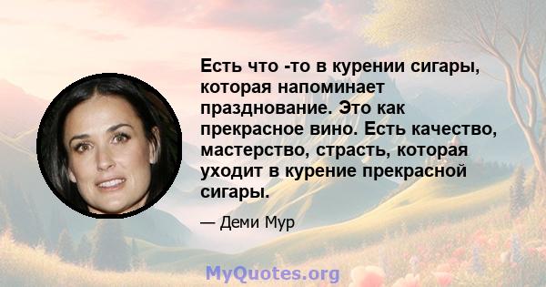 Есть что -то в курении сигары, которая напоминает празднование. Это как прекрасное вино. Есть качество, мастерство, страсть, которая уходит в курение прекрасной сигары.