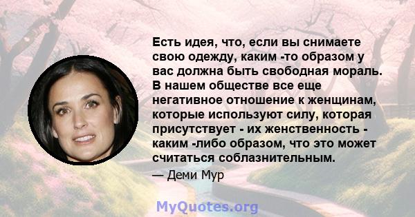 Есть идея, что, если вы снимаете свою одежду, каким -то образом у вас должна быть свободная мораль. В нашем обществе все еще негативное отношение к женщинам, которые используют силу, которая присутствует - их