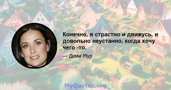 Конечно, я страстно и движусь, и довольно неустанно, когда хочу чего -то.