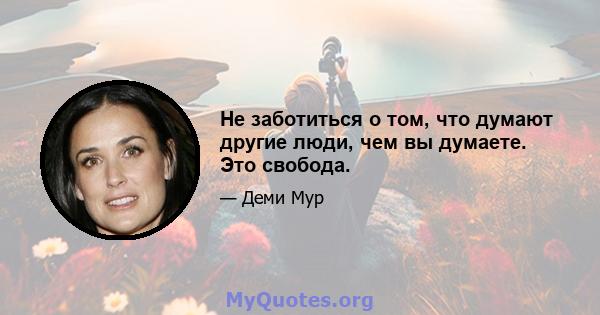 Не заботиться о том, что думают другие люди, чем вы думаете. Это свобода.