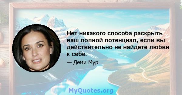 Нет никакого способа раскрыть ваш полной потенциал, если вы действительно не найдете любви к себе.