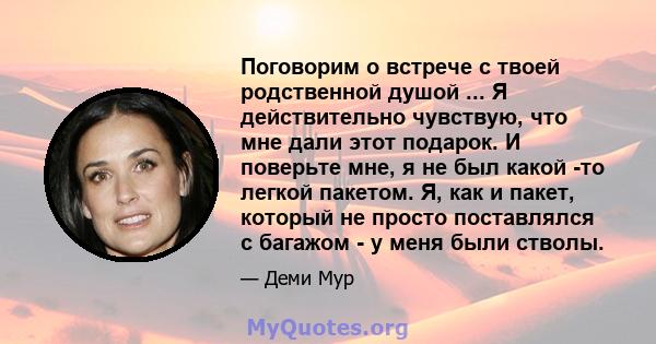 Поговорим о встрече с твоей родственной душой ... Я действительно чувствую, что мне дали этот подарок. И поверьте мне, я не был какой -то легкой пакетом. Я, как и пакет, который не просто поставлялся с багажом - у меня