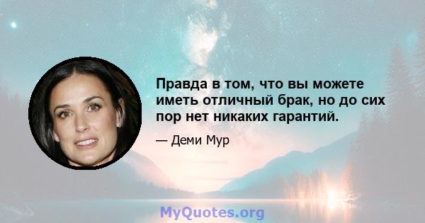 Правда в том, что вы можете иметь отличный брак, но до сих пор нет никаких гарантий.