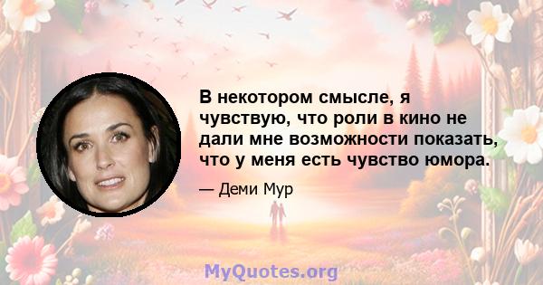 В некотором смысле, я чувствую, что роли в кино не дали мне возможности показать, что у меня есть чувство юмора.