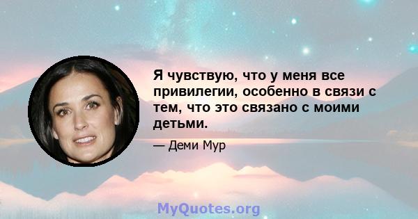 Я чувствую, что у меня все привилегии, особенно в связи с тем, что это связано с моими детьми.