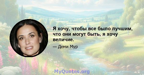 Я хочу, чтобы все было лучшим, что они могут быть, я хочу величие.