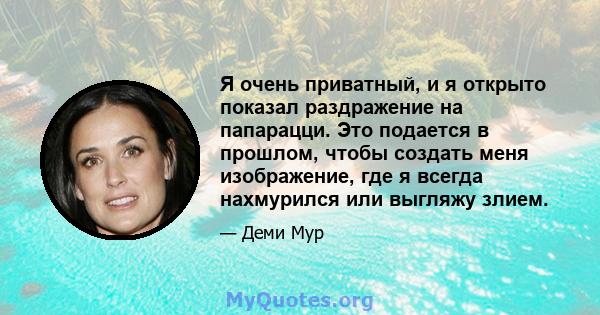 Я очень приватный, и я открыто показал раздражение на папарацци. Это подается в прошлом, чтобы создать меня изображение, где я всегда нахмурился или выгляжу злием.