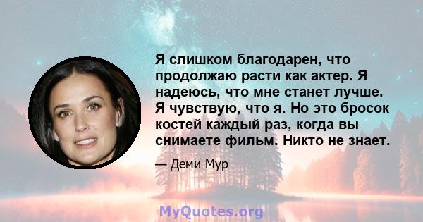 Я слишком благодарен, что продолжаю расти как актер. Я надеюсь, что мне станет лучше. Я чувствую, что я. Но это бросок костей каждый раз, когда вы снимаете фильм. Никто не знает.