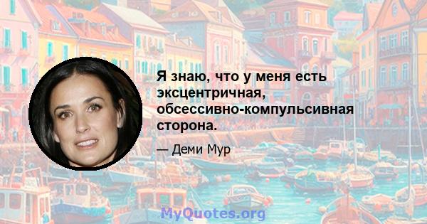 Я знаю, что у меня есть эксцентричная, обсессивно-компульсивная сторона.