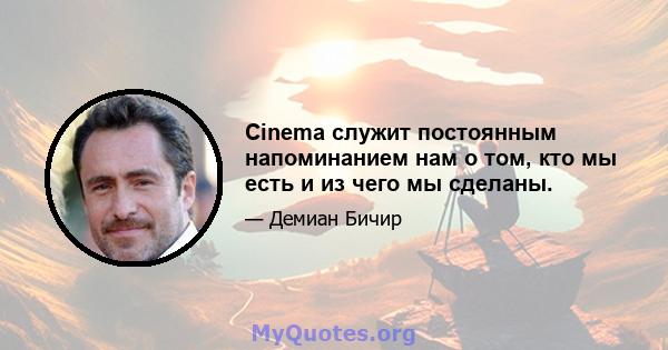 Cinema служит постоянным напоминанием нам о том, кто мы есть и из чего мы сделаны.