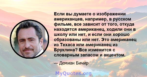 Если вы думаете о изображении американцев, например, в русском фильме, все зависит от того, откуда находятся американец, ходили они в школу или нет, и если они хорошо образованы или нет. Это американец из Техаса или