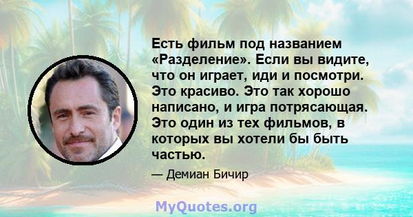 Есть фильм под названием «Разделение». Если вы видите, что он играет, иди и посмотри. Это красиво. Это так хорошо написано, и игра потрясающая. Это один из тех фильмов, в которых вы хотели бы быть частью.