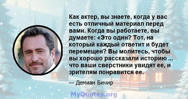 Как актер, вы знаете, когда у вас есть отличный материал перед вами. Когда вы работаете, вы думаете: «Это один? Тот, на который каждый ответит и будет перемещен? Вы молитесь, чтобы вы хорошо рассказали историю ... что