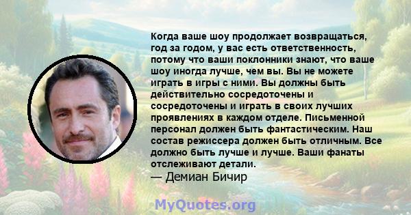 Когда ваше шоу продолжает возвращаться, год за годом, у вас есть ответственность, потому что ваши поклонники знают, что ваше шоу иногда лучше, чем вы. Вы не можете играть в игры с ними. Вы должны быть действительно