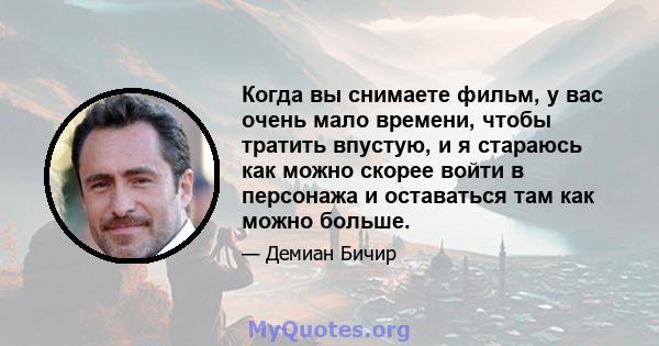 Когда вы снимаете фильм, у вас очень мало времени, чтобы тратить впустую, и я стараюсь как можно скорее войти в персонажа и оставаться там как можно больше.