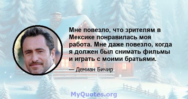 Мне повезло, что зрителям в Мексике понравилась моя работа. Мне даже повезло, когда я должен был снимать фильмы и играть с моими братьями.