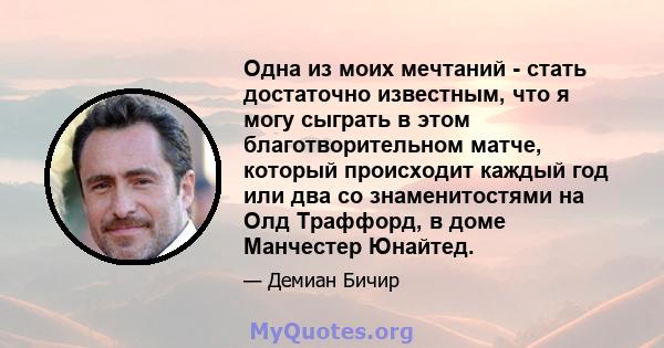 Одна из моих мечтаний - стать достаточно известным, что я могу сыграть в этом благотворительном матче, который происходит каждый год или два со знаменитостями на Олд Траффорд, в доме Манчестер Юнайтед.