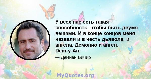 У всех нас есть такая способность, чтобы быть двумя вещами. И в конце концов меня назвали и в честь дьявола, и ангела. Демонио и ангел. Dem-y-An.