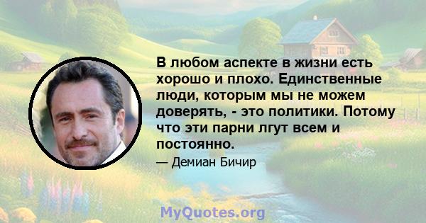 В любом аспекте в жизни есть хорошо и плохо. Единственные люди, которым мы не можем доверять, - это политики. Потому что эти парни лгут всем и постоянно.