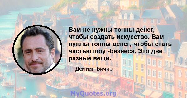 Вам не нужны тонны денег, чтобы создать искусство. Вам нужны тонны денег, чтобы стать частью шоу -бизнеса. Это две разные вещи.