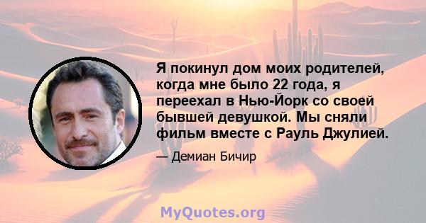 Я покинул дом моих родителей, когда мне было 22 года, я переехал в Нью-Йорк со своей бывшей девушкой. Мы сняли фильм вместе с Рауль Джулией.