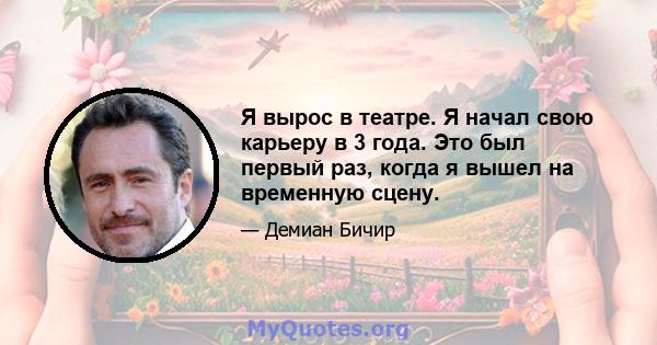 Я вырос в театре. Я начал свою карьеру в 3 года. Это был первый раз, когда я вышел на временную сцену.