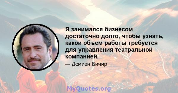 Я занимался бизнесом достаточно долго, чтобы узнать, какой объем работы требуется для управления театральной компанией.