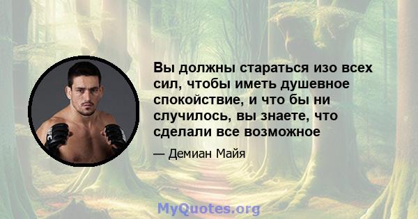 Вы должны стараться изо всех сил, чтобы иметь душевное спокойствие, и что бы ни случилось, вы знаете, что сделали все возможное