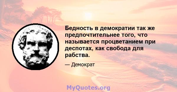 Бедность в демократии так же предпочтительнее того, что называется процветанием при деспотах, как свобода для рабства.