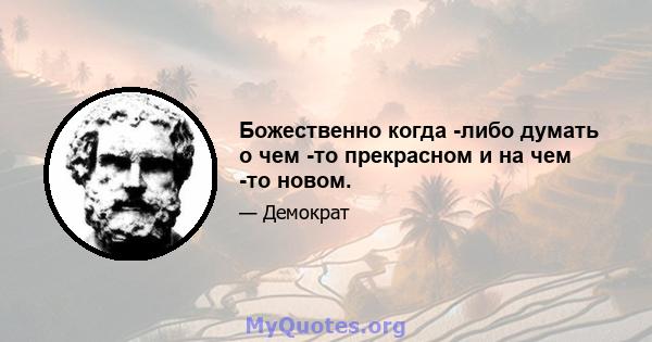 Божественно когда -либо думать о чем -то прекрасном и на чем -то новом.