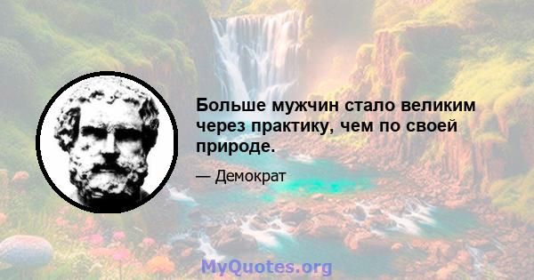 Больше мужчин стало великим через практику, чем по своей природе.