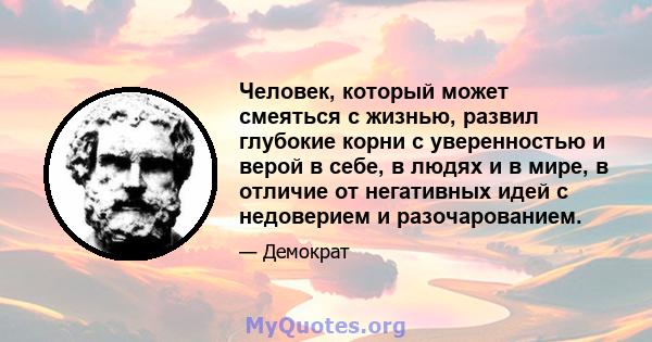 Человек, который может смеяться с жизнью, развил глубокие корни с уверенностью и верой в себе, в людях и в мире, в отличие от негативных идей с недоверием и разочарованием.