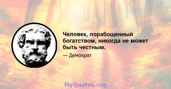 Человек, порабощенный богатством, никогда не может быть честным.