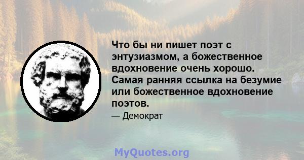 Что бы ни пишет поэт с энтузиазмом, а божественное вдохновение очень хорошо. Самая ранняя ссылка на безумие или божественное вдохновение поэтов.