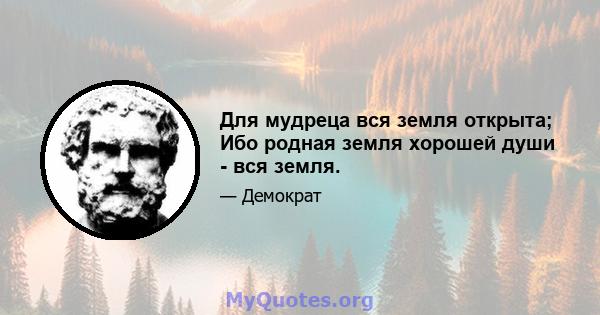 Для мудреца вся земля открыта; Ибо родная земля хорошей души - вся земля.