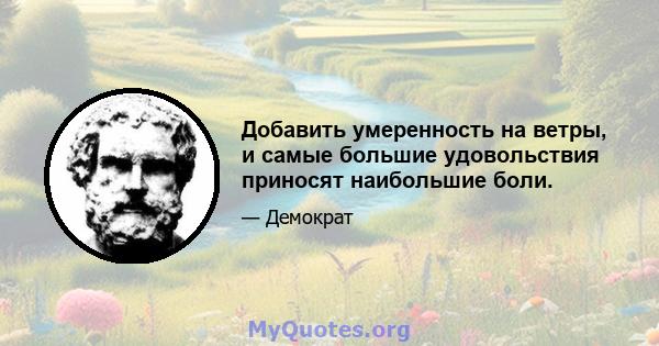 Добавить умеренность на ветры, и самые большие удовольствия приносят наибольшие боли.