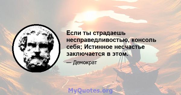 Если ты страдаешь несправедливостью, консоль себя; Истинное несчастье заключается в этом.