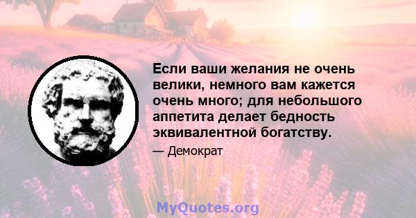 Если ваши желания не очень велики, немного вам кажется очень много; для небольшого аппетита делает бедность эквивалентной богатству.