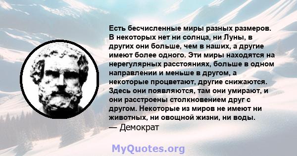 Есть бесчисленные миры разных размеров. В некоторых нет ни солнца, ни Луны, в других они больше, чем в наших, а другие имеют более одного. Эти миры находятся на нерегулярных расстояниях, больше в одном направлении и