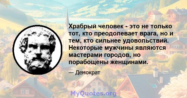 Храбрый человек - это не только тот, кто преодолевает врага, но и тем, кто сильнее удовольствий. Некоторые мужчины являются мастерами городов, но порабощены женщинами.