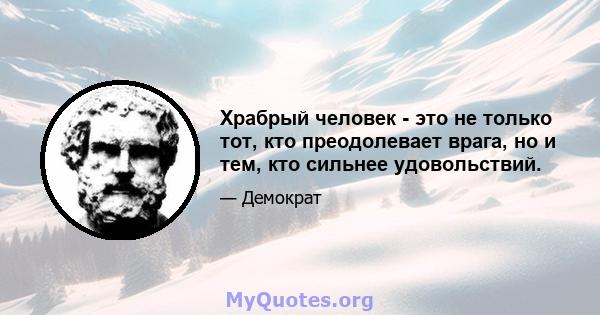 Храбрый человек - это не только тот, кто преодолевает врага, но и тем, кто сильнее удовольствий.